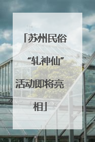 苏州民俗“轧神仙”活动即将亮相