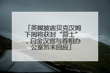 英媒披露贝克汉姆下周将获封“爵士”，白金汉宫与首相办公室暂未回应