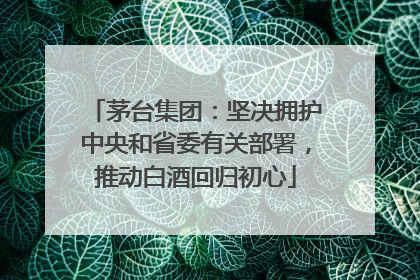 茅台集团：坚决拥护中央和省委有关部署，推动白酒回归初心