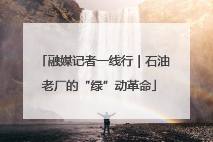 融媒记者一线行｜石油老厂的“绿”动革命