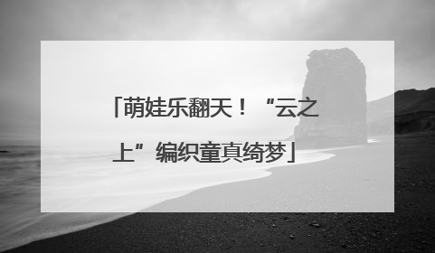 萌娃乐翻天！“云之上”编织童真绮梦