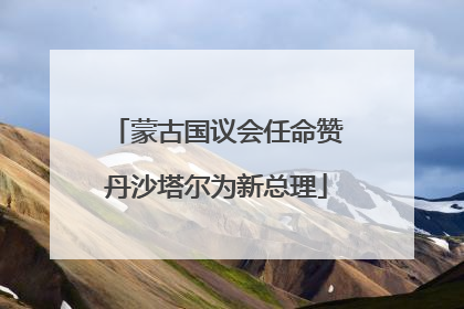 蒙古国议会任命赞丹沙塔尔为新总理