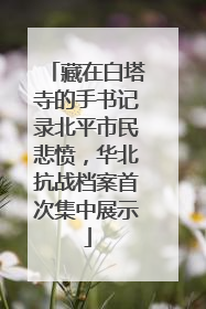 藏在白塔寺的手书记录北平市民悲愤，华北抗战档案首次集中展示