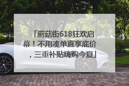 蘑菇街618狂欢启幕！不用凑单直享底价，三重补贴嗨购今夏