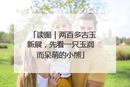 读图｜两百多古玉新展，先看一只玉润而呆萌的小熊