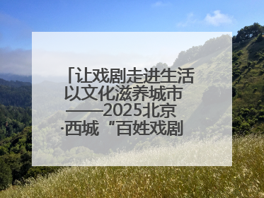 让戏剧走进生活 以文化滋养城市——2025北京·西城“百姓戏剧展演”预热开启