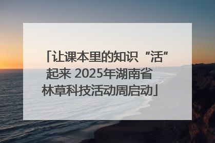 让课本里的知识“活”起来 2025年湖南省林草科技活动周启动