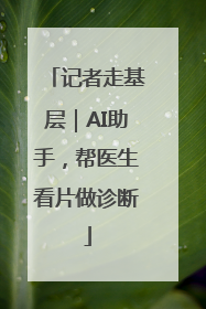 记者走基层｜AI助手，帮医生看片做诊断