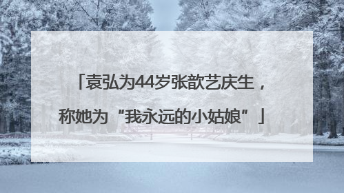袁弘为44岁张歆艺庆生，称她为“我永远的小姑娘”