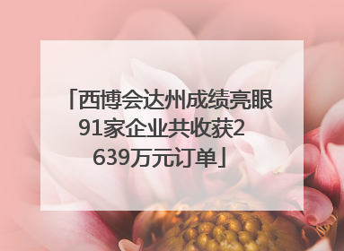 西博会达州成绩亮眼 91家企业共收获2639万元订单