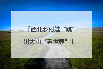 西北乡村娃“跳”出大山“看世界”