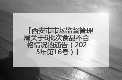西安市市场监督管理局关于6批次食品不合格情况的通告（2025年第16号）