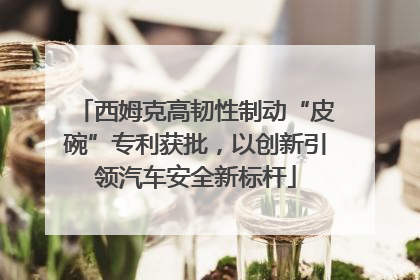 西姆克高韧性制动“皮碗”专利获批，以创新引领汽车安全新标杆