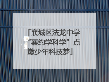 襄城区法龙中学“襄约学科学”点燃少年科技梦