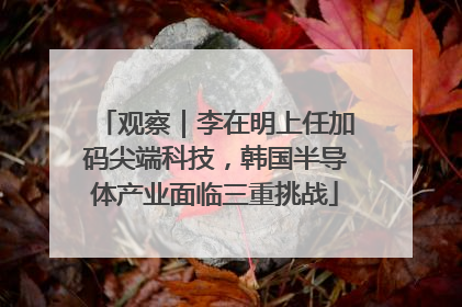 观察｜李在明上任加码尖端科技，韩国半导体产业面临三重挑战