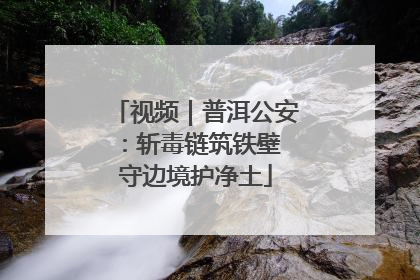 视频｜普洱公安：斩毒链筑铁壁 守边境护净土