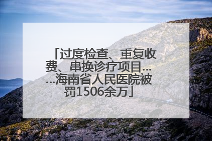 过度检查、重复收费、串换诊疗项目……海南省人民医院被罚1506余万