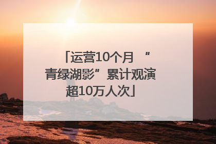 运营10个月 “青绿湖影”累计观演超10万人次