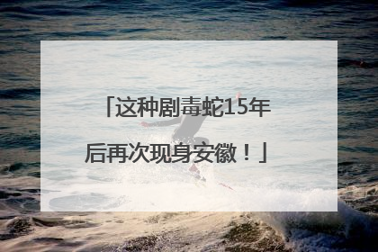 这种剧毒蛇15年后再次现身安徽！