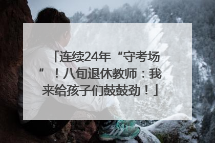 连续24年“守考场”！八旬退休教师：我来给孩子们鼓鼓劲！