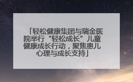 轻松健康集团与瑞金医院举行“轻松成长”儿童健康成长行动，聚焦患儿心理与成长支持