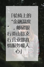 轮椅上的“金融温度”，邮储银行英山县支行营业部真情服务暖人心