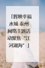 辉映幸福水城 泰州网络主题活动聚焦“江河湖海”