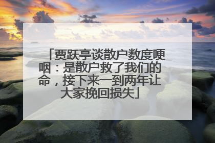 贾跃亭谈散户数度哽咽：是散户救了我们的命，接下来一到两年让大家挽回损失