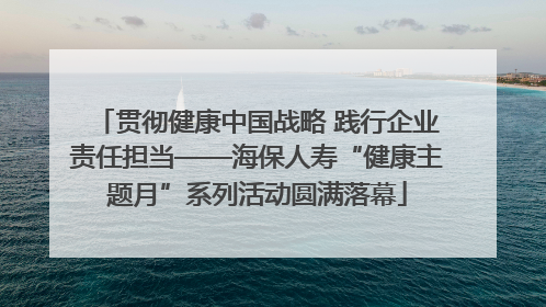 贯彻健康中国战略 践行企业责任担当——海保人寿“健康主题月”系列活动圆满落幕