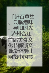 赶百草集、尝临港味、寻旧时光 泸州合江首届美食文化节解锁文旅新体验丨网络中国节·端午
