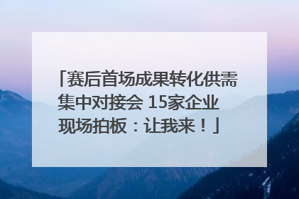 赛后首场成果转化供需集中对接会 15家企业现场拍板：让我来！