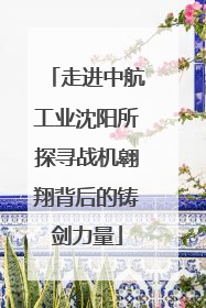 走进中航工业沈阳所探寻战机翱翔背后的铸剑力量