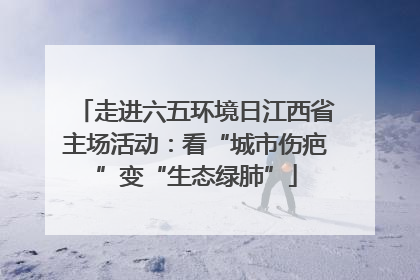 走进六五环境日江西省主场活动：看“城市伤疤”变“生态绿肺”