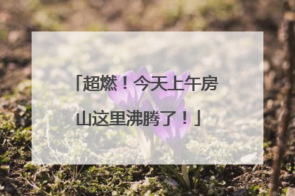 超燃！今天上午房山这里沸腾了！