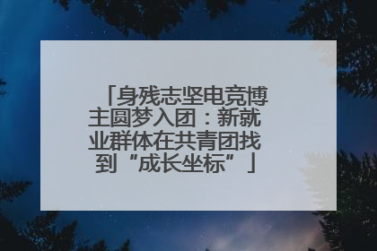 身残志坚电竞博主圆梦入团：新就业群体在共青团找到“成长坐标”