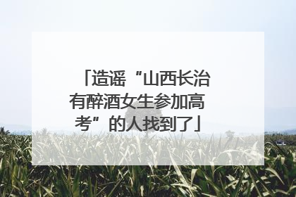 造谣“山西长治有醉酒女生参加高考”的人找到了