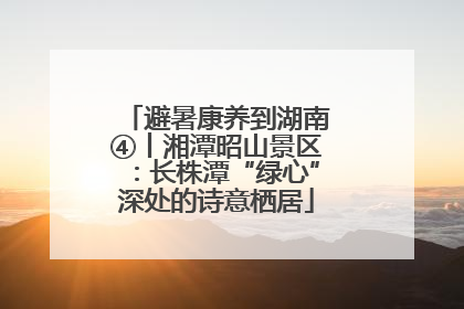 避暑康养到湖南④丨湘潭昭山景区：长株潭“绿心”深处的诗意栖居