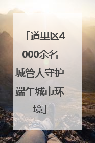道里区4000余名城管人守护端午城市环境