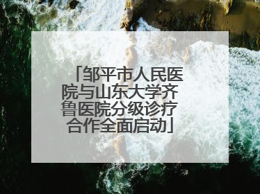 邹平市人民医院与山东大学齐鲁医院分级诊疗合作全面启动