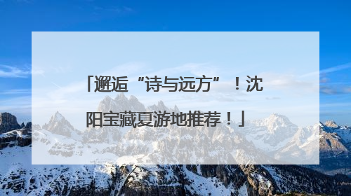 邂逅“诗与远方”！沈阳宝藏夏游地推荐！