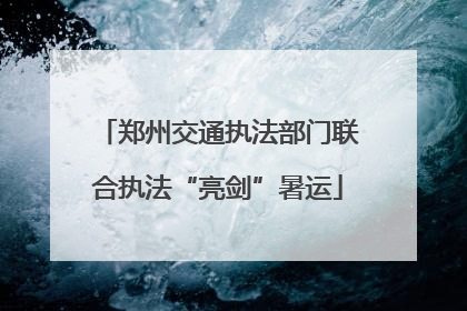 郑州交通执法部门联合执法“亮剑”暑运