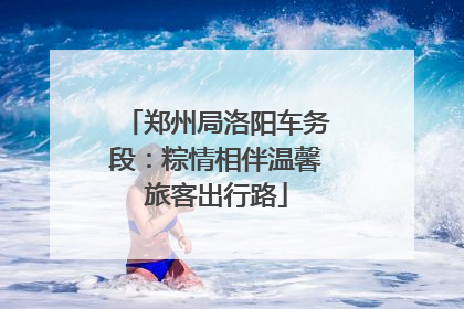 郑州局洛阳车务段：粽情相伴温馨旅客出行路
