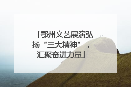 鄂州文艺展演弘扬“三大精神”，汇聚奋进力量