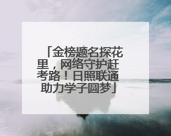 金榜题名探花里，网络守护赶考路！日照联通助力学子圆梦