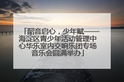 韶音启心，少年赋——海淀区青少年活动管理中心华乐室内交响乐团专场音乐会圆满举办