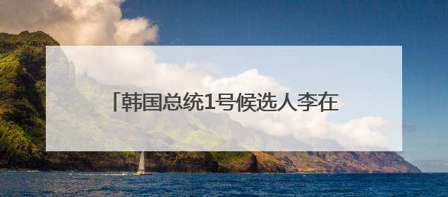 韩国总统1号候选人李在明：将稳定处理对华关系