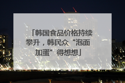 韩国食品价格持续攀升，韩民众“泡面加蛋”得想想