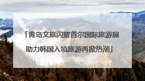 青岛文旅闪耀首尔国际旅游展 助力韩国入境旅游再掀热潮