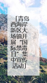 青岛西海岸新区大场镇开展“国际禁毒日”集中宣传活动