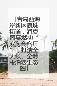 青岛西海岸新区隐珠街道：消夏盛宴燃动“滨海会客厅”，打造全天候、全龄段消费生态圈